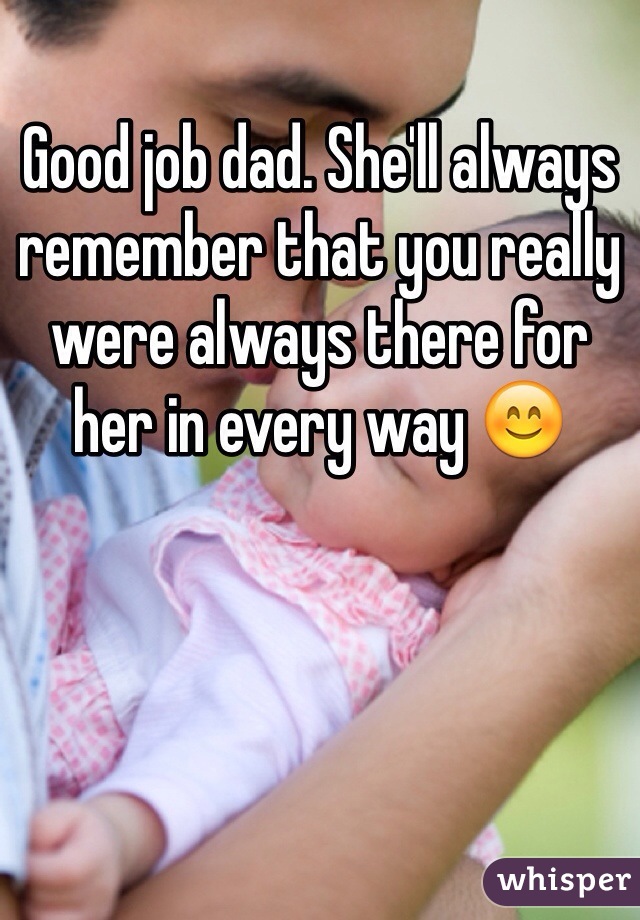 Good job dad. She'll always remember that you really were always there for her in every way 😊