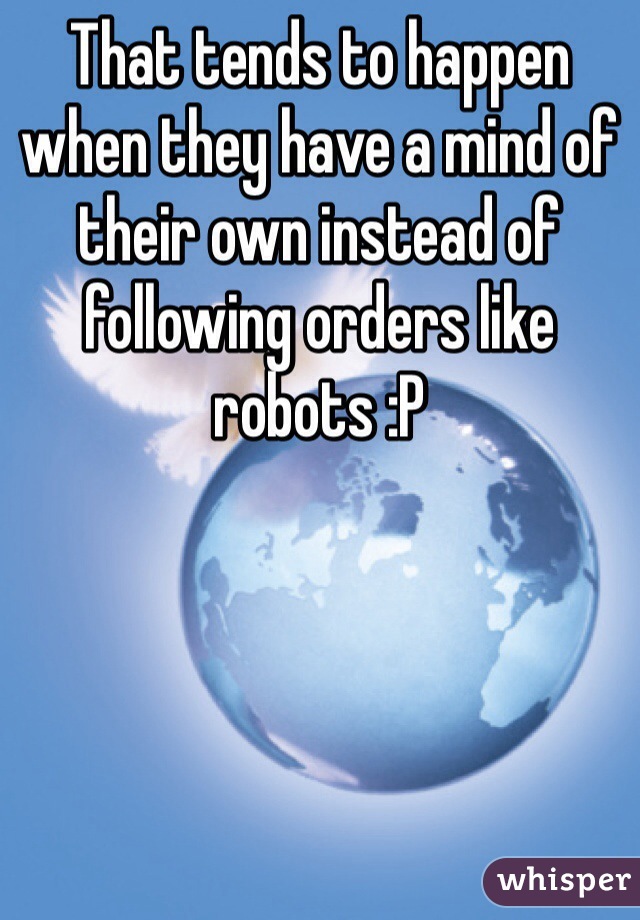 That tends to happen when they have a mind of their own instead of following orders like robots :P