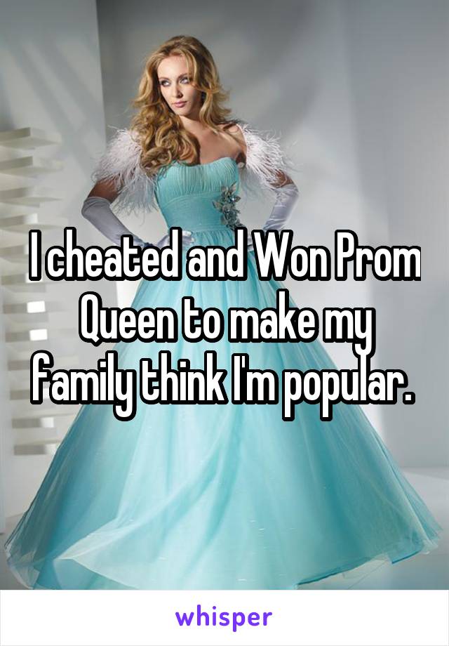 I cheated and Won Prom Queen to make my family think I'm popular. 