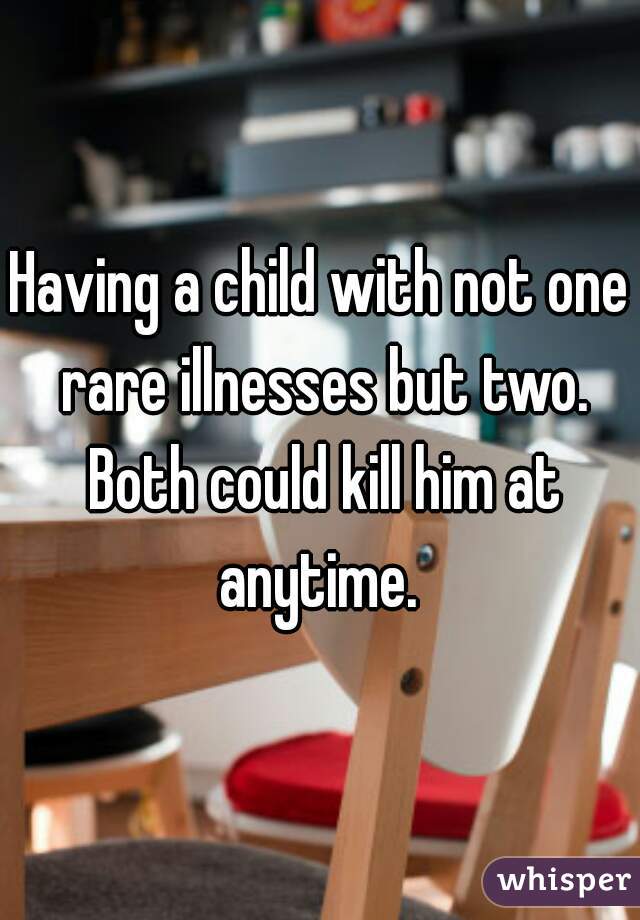 Having a child with not one rare illnesses but two. Both could kill him at anytime. 