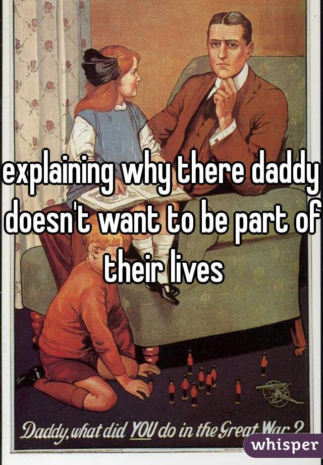 explaining why there daddy doesn't want to be part of their lives