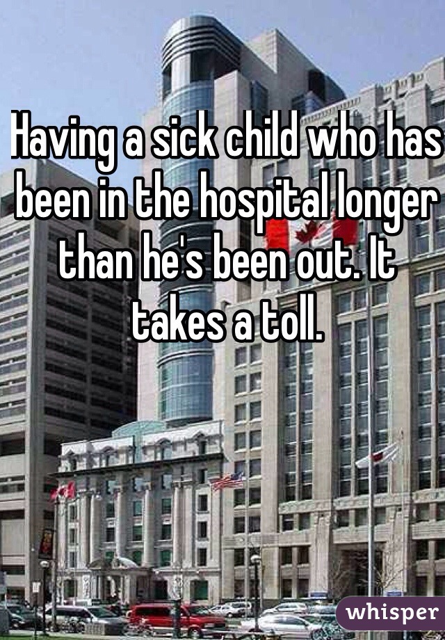 Having a sick child who has been in the hospital longer than he's been out. It takes a toll.