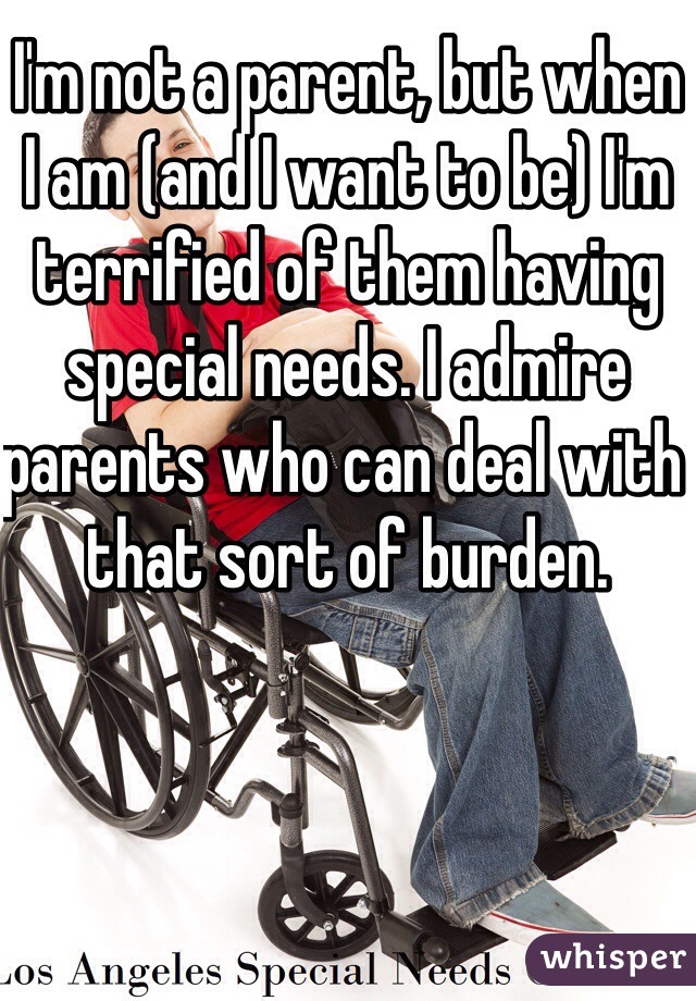 I'm not a parent, but when I am (and I want to be) I'm terrified of them having special needs. I admire parents who can deal with that sort of burden. 