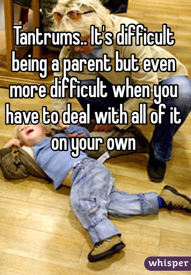Tantrums.. It's difficult being a parent but even more difficult when you have to deal with all of it on your own 