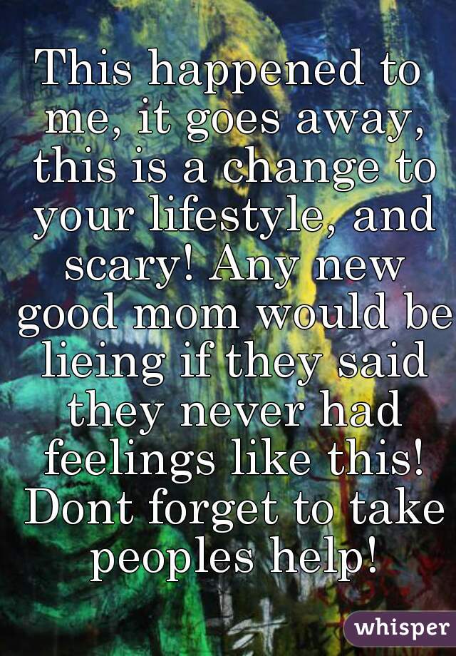 This happened to me, it goes away, this is a change to your lifestyle, and scary! Any new good mom would be lieing if they said they never had feelings like this! Dont forget to take peoples help!