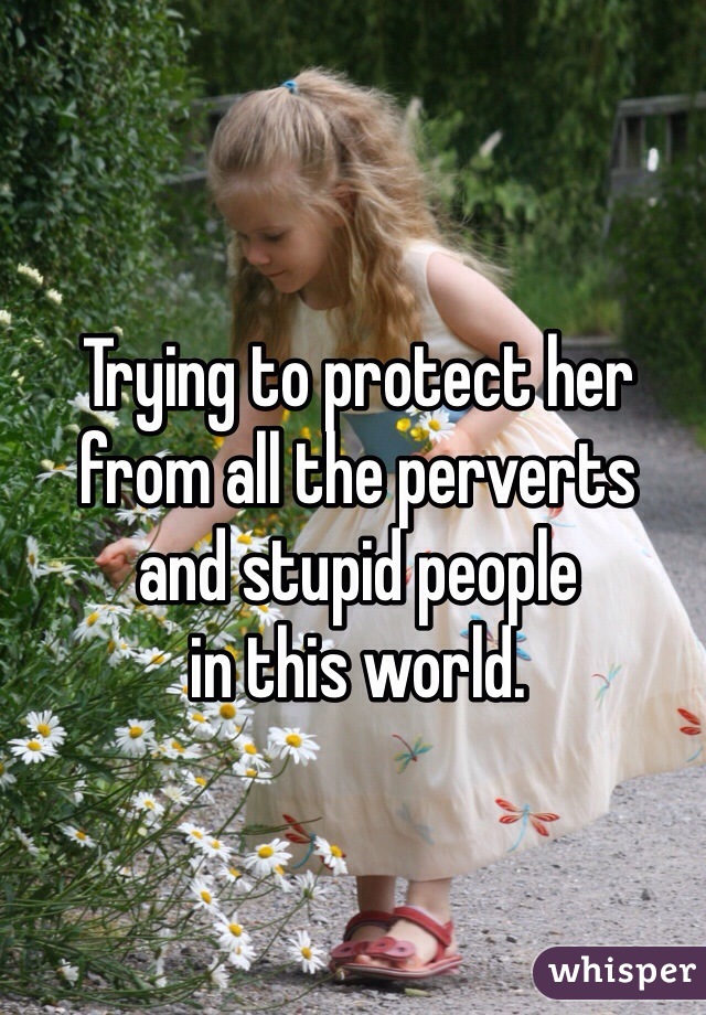 Trying to protect her from all the perverts 
and stupid people 
in this world.