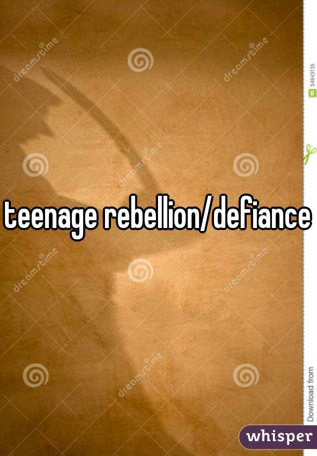 teenage rebellion/defiance