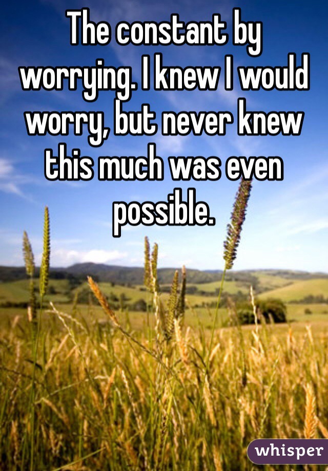 The constant by worrying. I knew I would worry, but never knew this much was even possible.