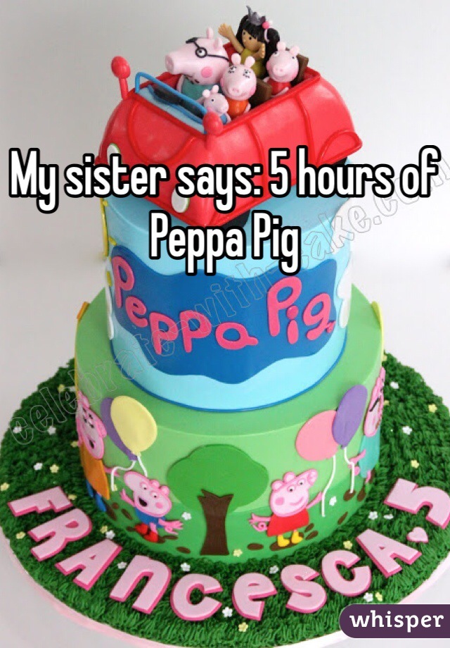 My sister says: 5 hours of Peppa Pig