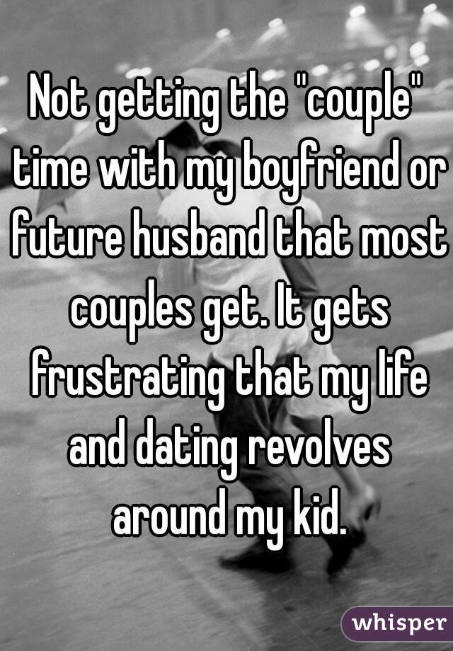 Not getting the "couple" time with my boyfriend or future husband that most couples get. It gets frustrating that my life and dating revolves around my kid.