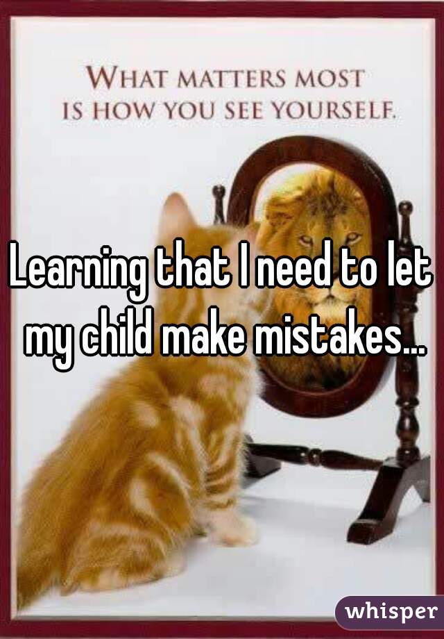 Learning that I need to let my child make mistakes...