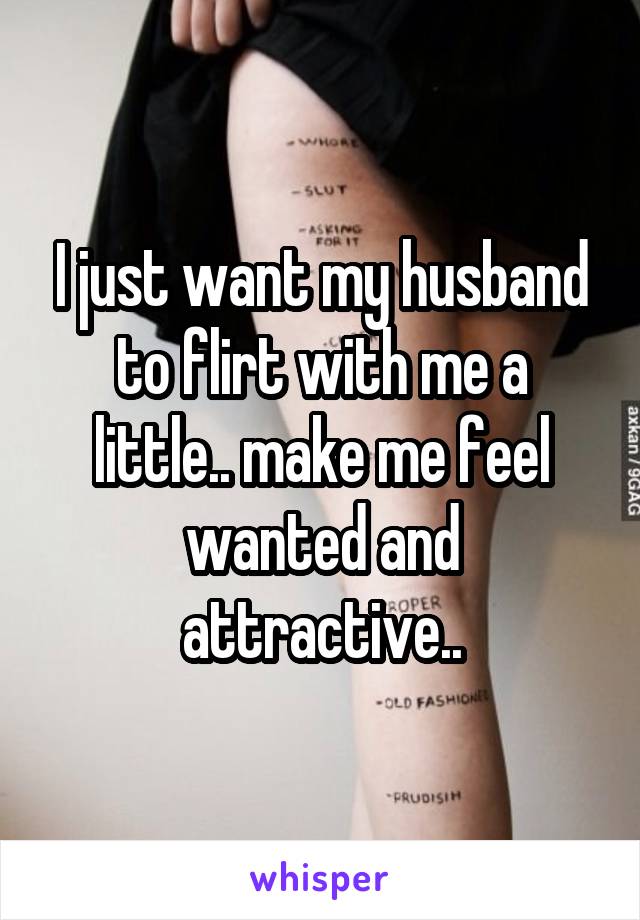 I just want my husband to flirt with me a little.. make me feel wanted and attractive..