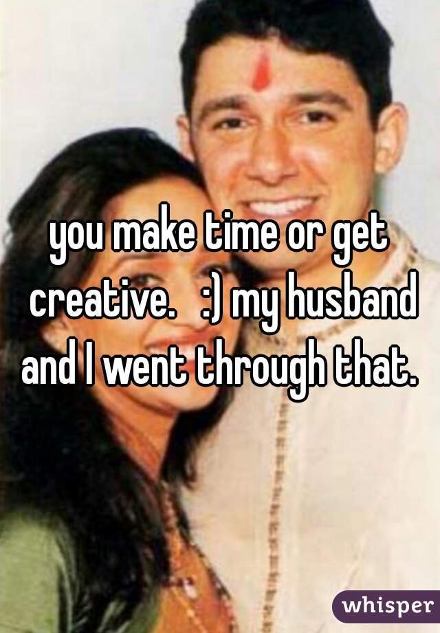 you make time or get creative.   :) my husband and I went through that. 