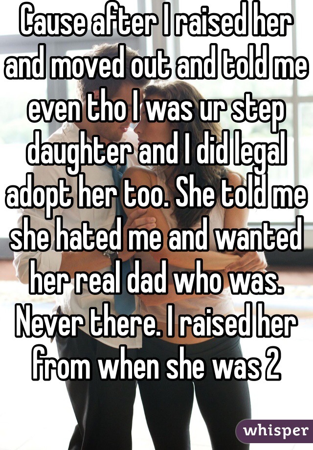 Cause after I raised her and moved out and told me even tho I was ur step daughter and I did legal adopt her too. She told me she hated me and wanted her real dad who was. Never there. I raised her from when she was 2 