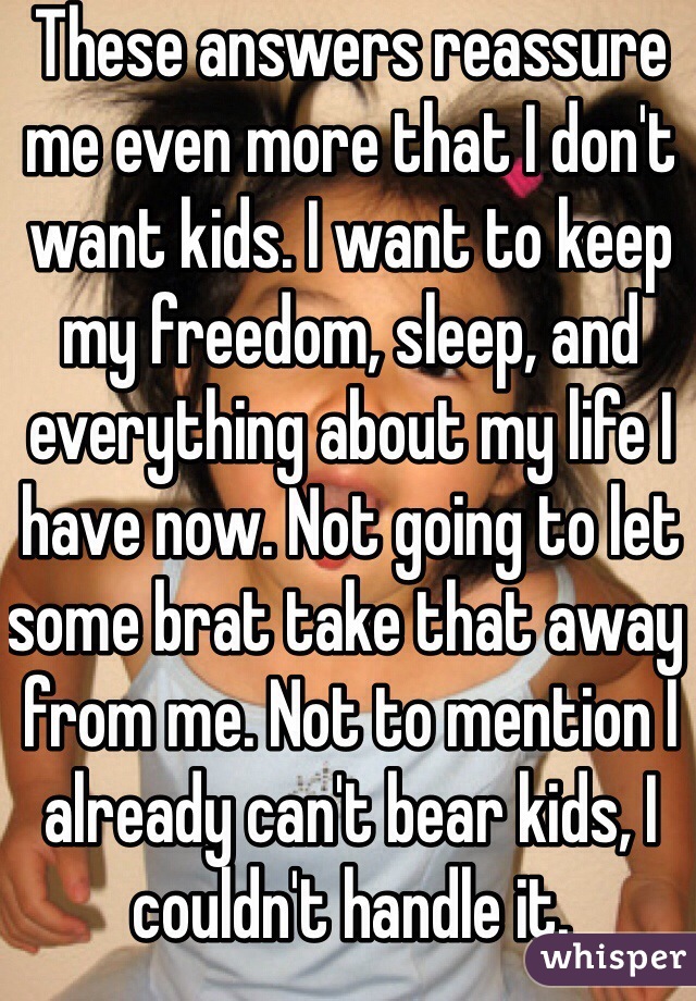 These answers reassure me even more that I don't want kids. I want to keep my freedom, sleep, and everything about my life I have now. Not going to let some brat take that away from me. Not to mention I already can't bear kids, I couldn't handle it.