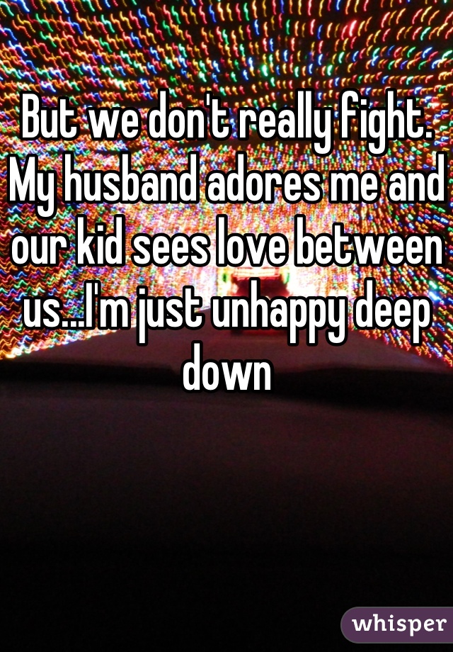But we don't really fight. My husband adores me and our kid sees love between us...I'm just unhappy deep down