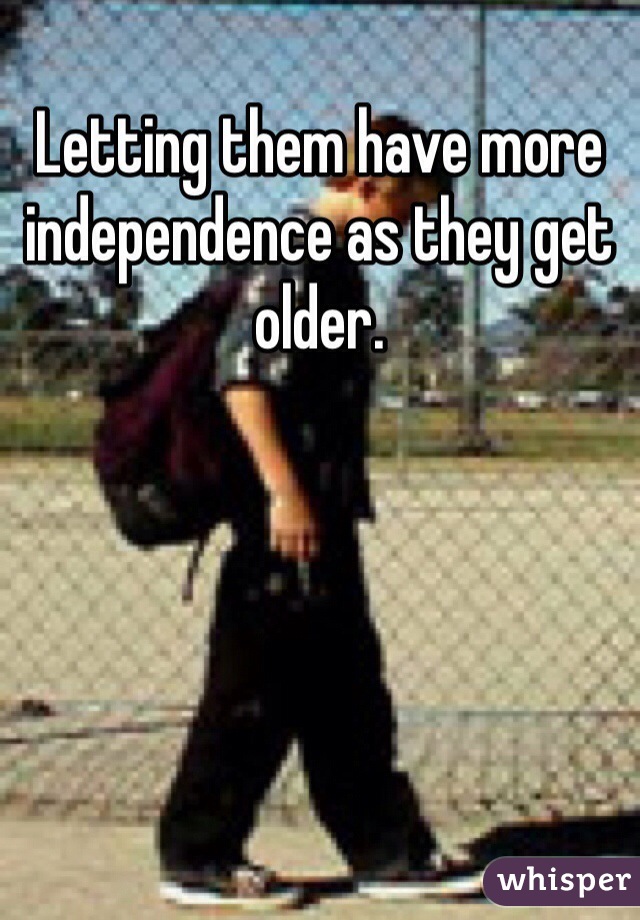 Letting them have more independence as they get older. 