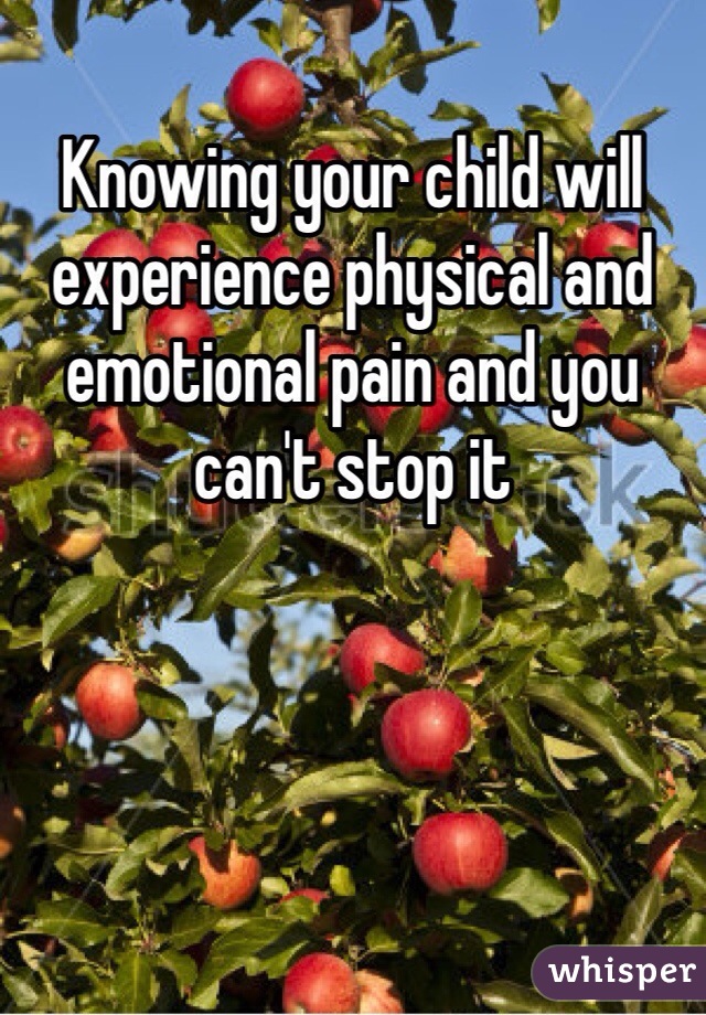 Knowing your child will experience physical and emotional pain and you can't stop it