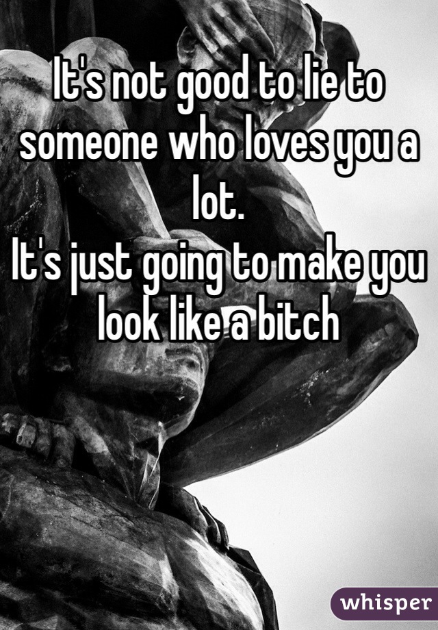 It's not good to lie to someone who loves you a lot. 
It's just going to make you look like a bitch 