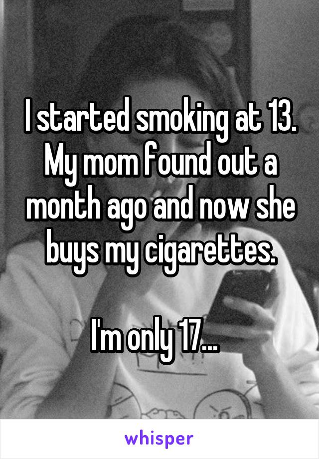 I started smoking at 13. My mom found out a month ago and now she buys my cigarettes.

I'm only 17...  