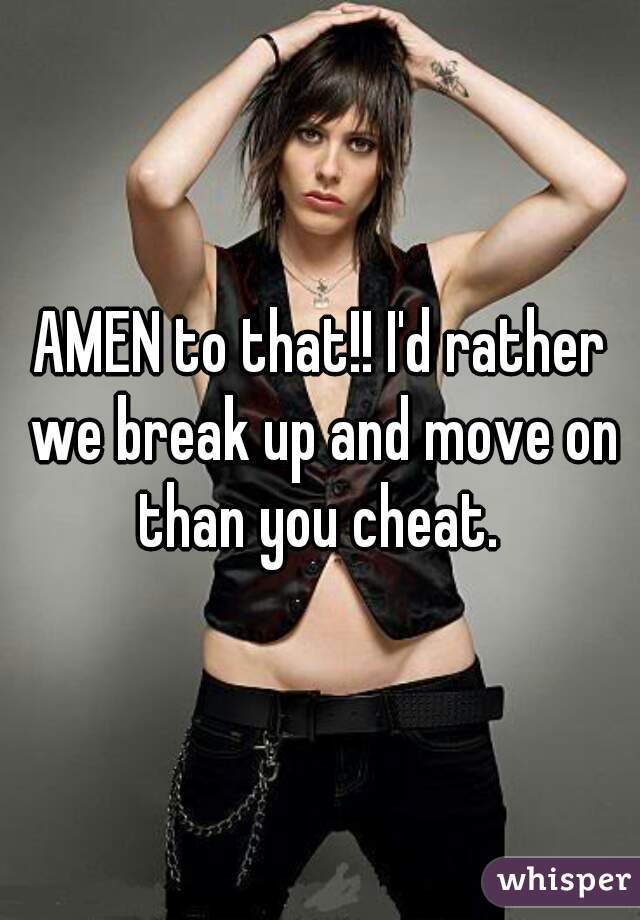 AMEN to that!! I'd rather we break up and move on than you cheat. 