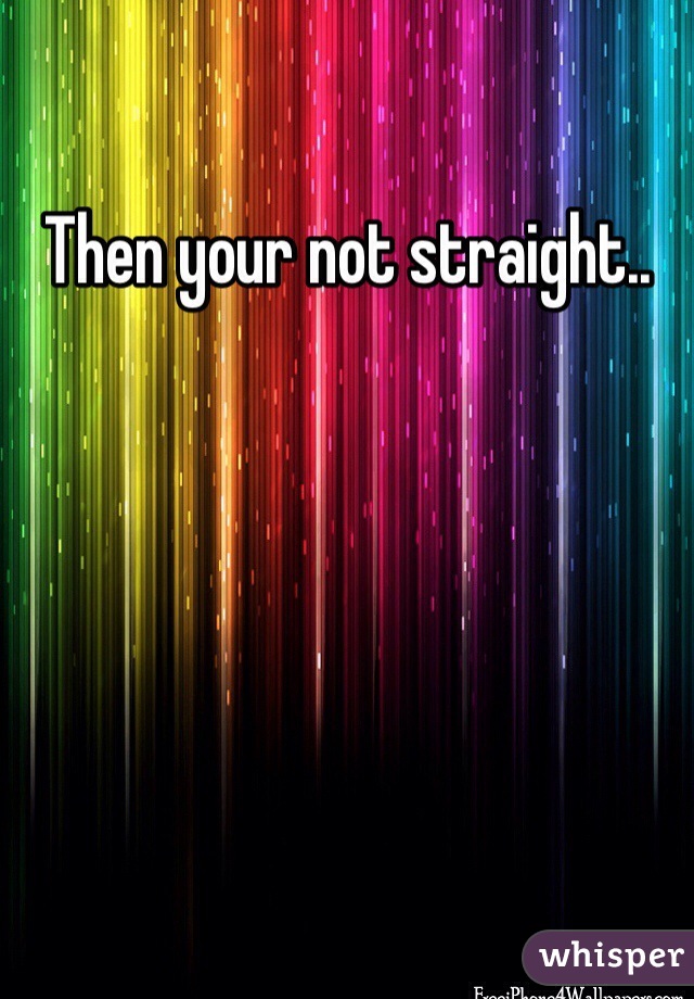 Then your not straight..