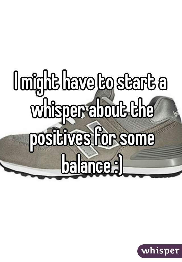 I might have to start a whisper about the positives for some balance :)