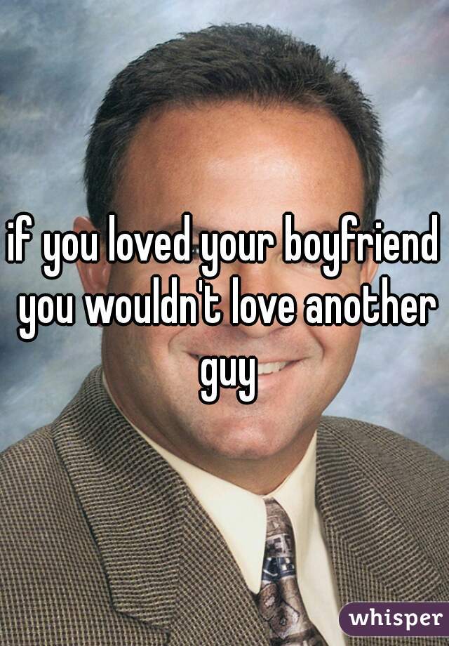 if you loved your boyfriend you wouldn't love another guy