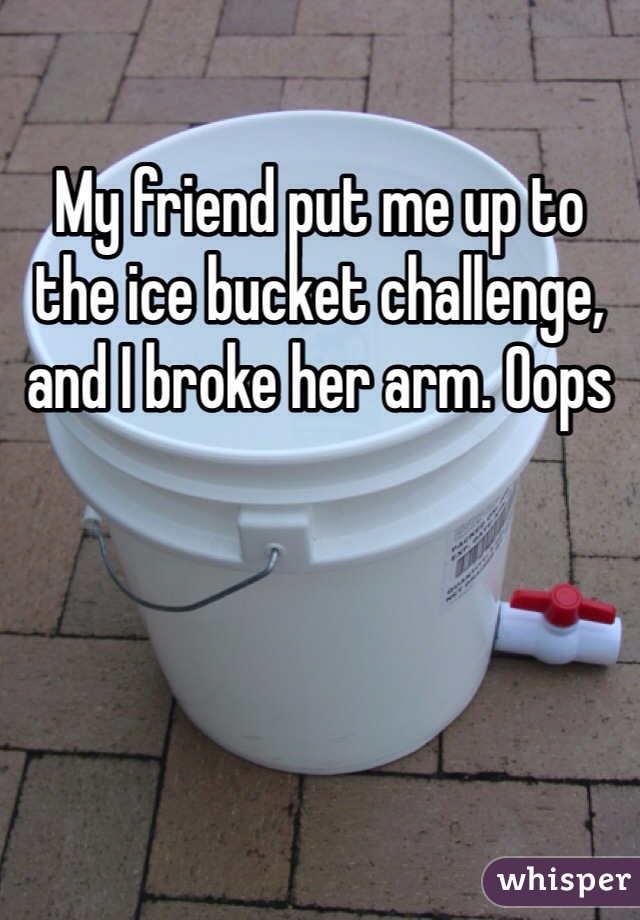 My friend put me up to the ice bucket challenge, and I broke her arm. Oops