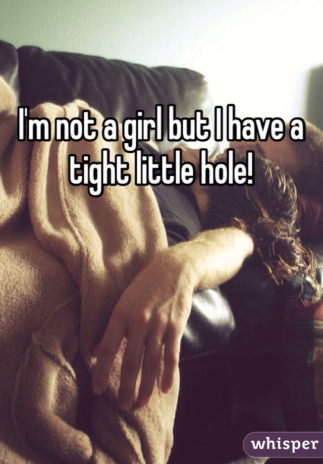 I'm not a girl but I have a tight little hole!