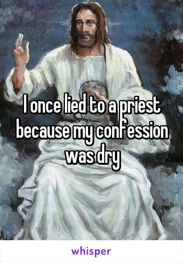 I once lied to a priest because my confession was dry