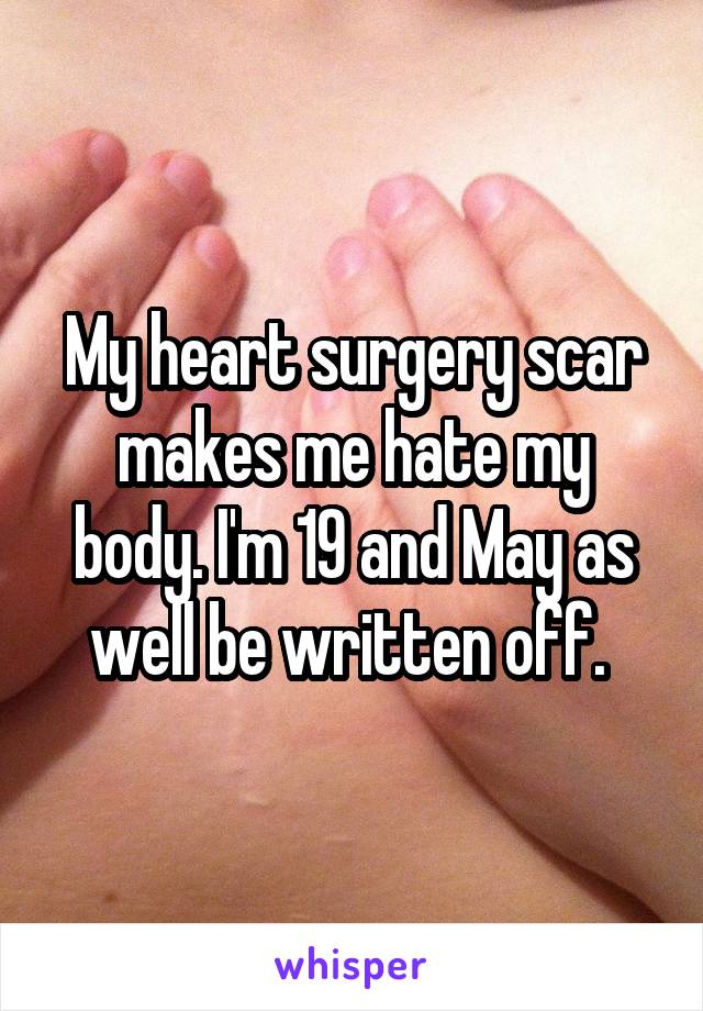 My heart surgery scar makes me hate my body. I'm 19 and May as well be written off. 