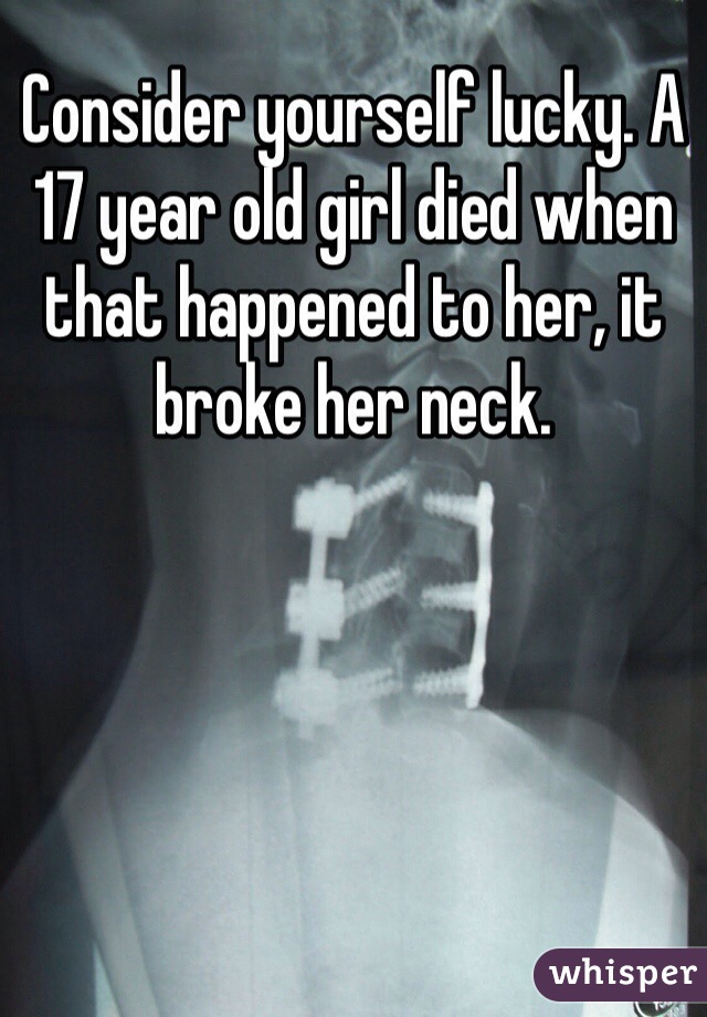 Consider yourself lucky. A 17 year old girl died when that happened to her, it broke her neck. 