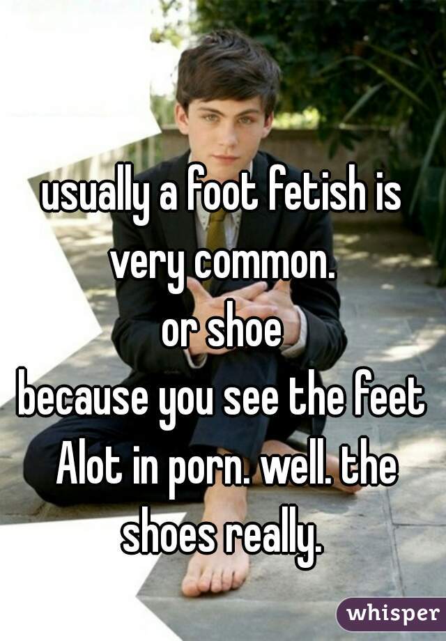 usually a foot fetish is very common. 
or shoe
because you see the feet Alot in porn. well. the shoes really. 