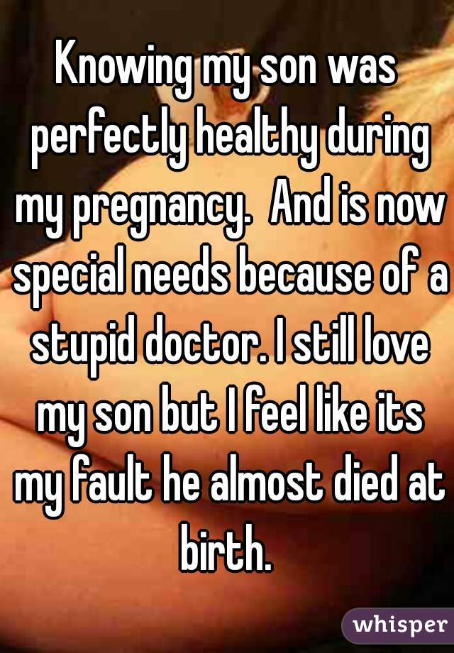 Knowing my son was perfectly healthy during my pregnancy.  And is now special needs because of a stupid doctor. I still love my son but I feel like its my fault he almost died at birth. 