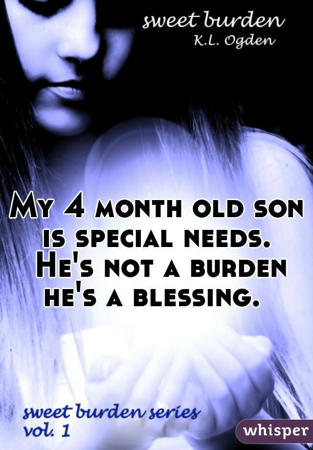 My 4 month old son is special needs.  He's not a burden he's a blessing.  