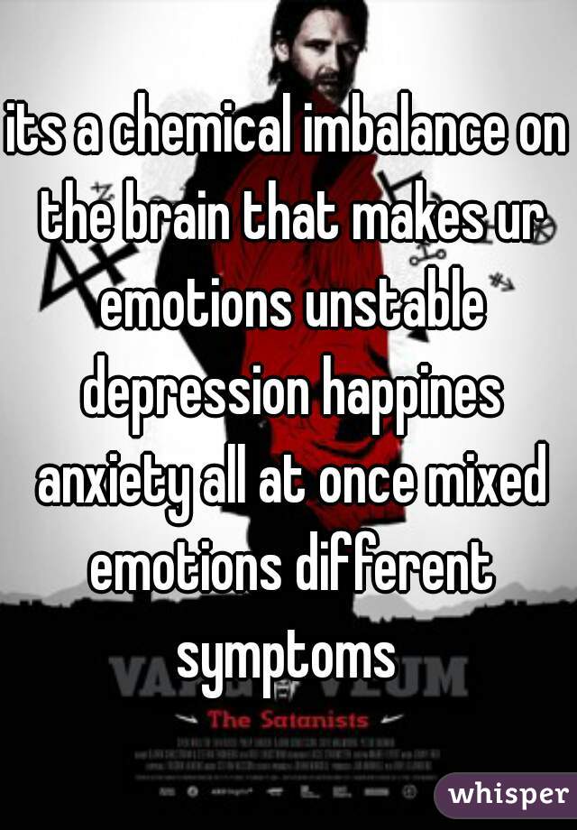 its a chemical imbalance on the brain that makes ur emotions unstable depression happines anxiety all at once mixed emotions different symptoms 