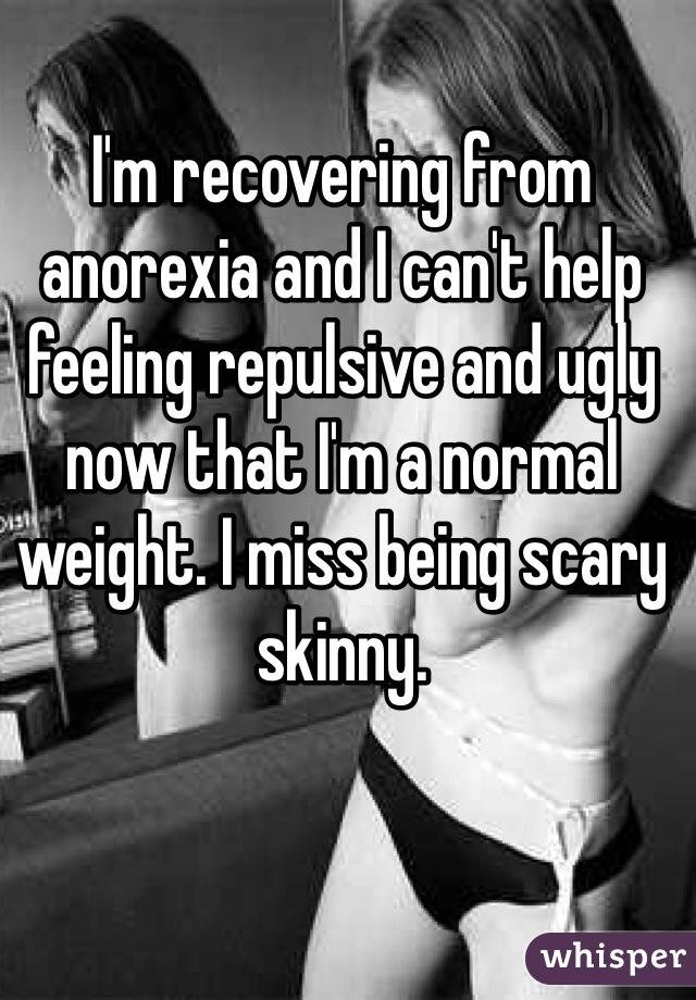 I'm recovering from anorexia and I can't help feeling repulsive and ugly now that I'm a normal weight. I miss being scary skinny. 