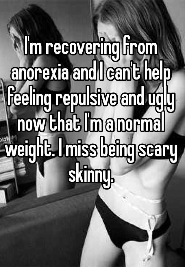 I'm recovering from anorexia and I can't help feeling repulsive and ugly now that I'm a normal weight. I miss being scary skinny. 