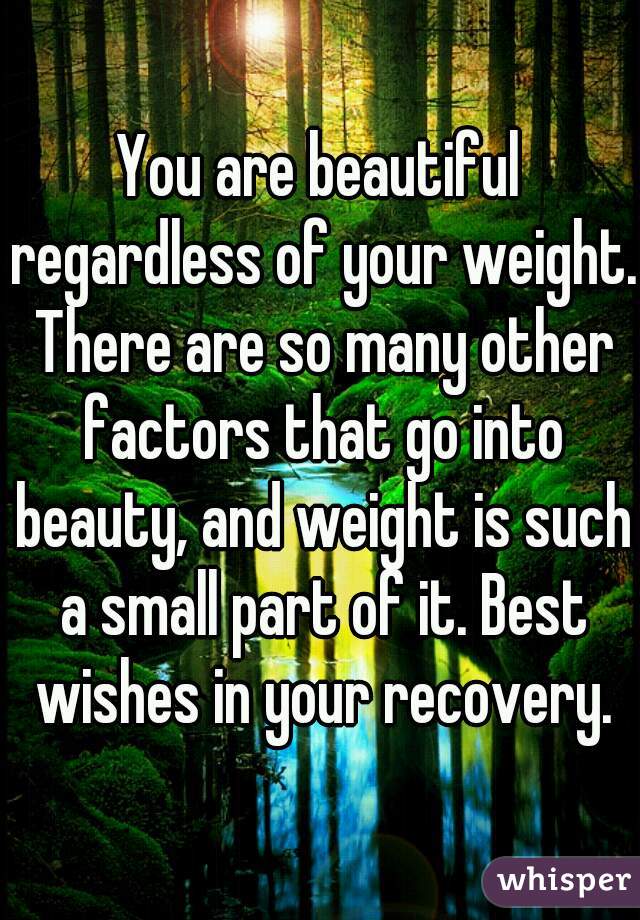 You are beautiful regardless of your weight. There are so many other factors that go into beauty, and weight is such a small part of it. Best wishes in your recovery.