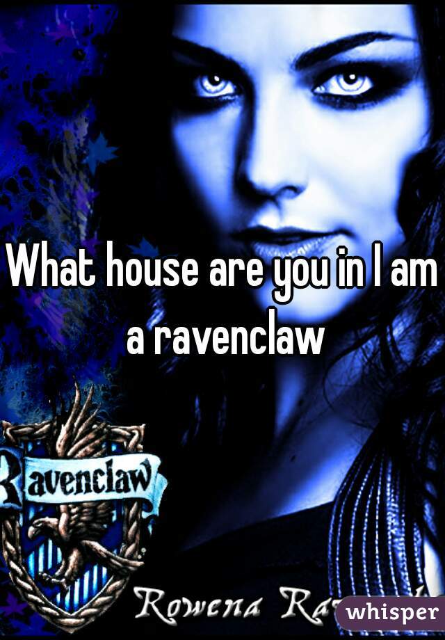 What house are you in I am a ravenclaw