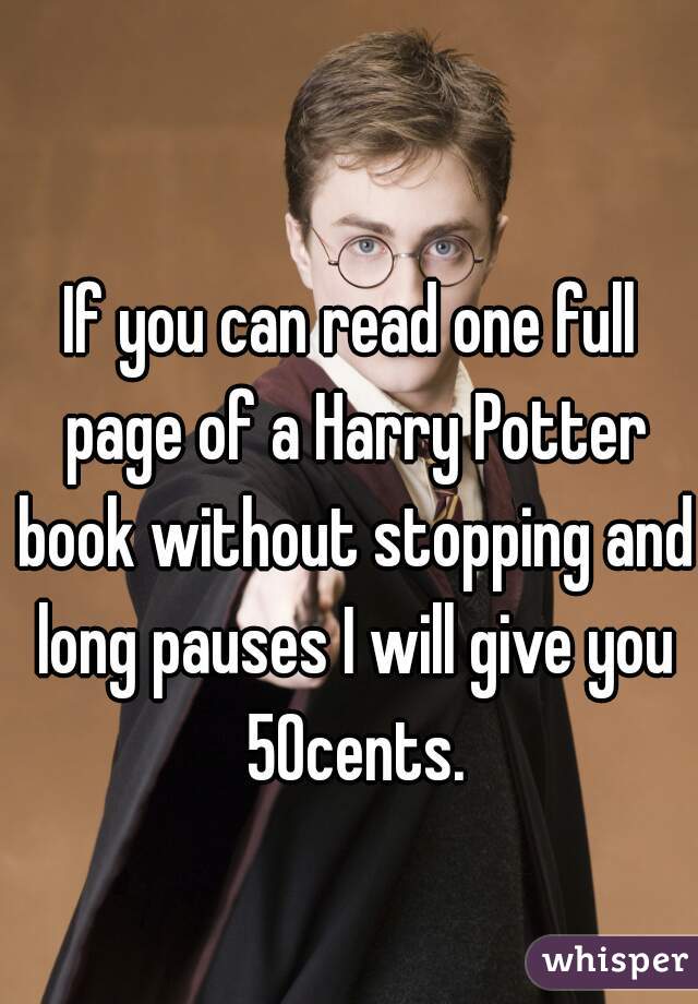 If you can read one full page of a Harry Potter book without stopping and long pauses I will give you 50cents.