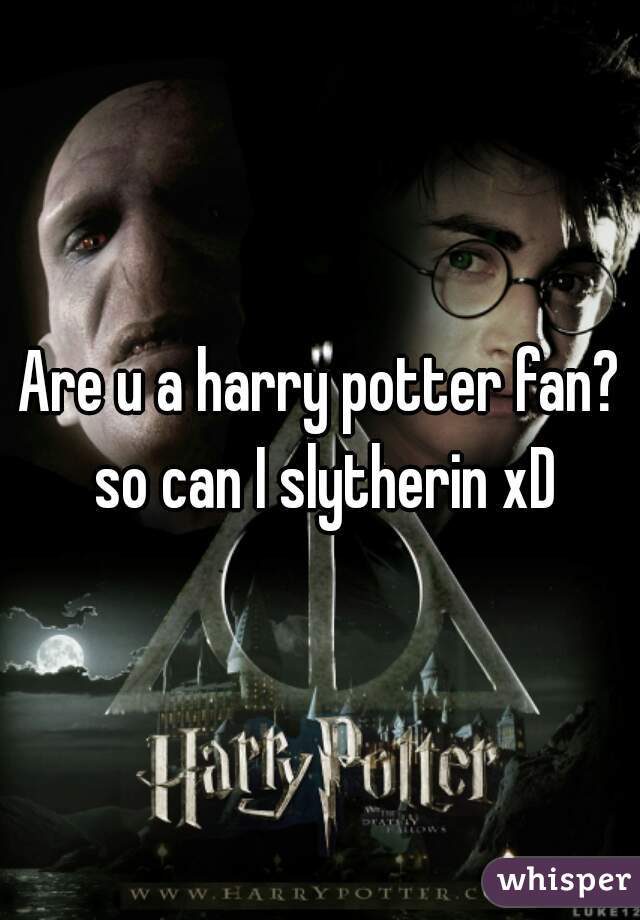 Are u a harry potter fan? so can I slytherin xD