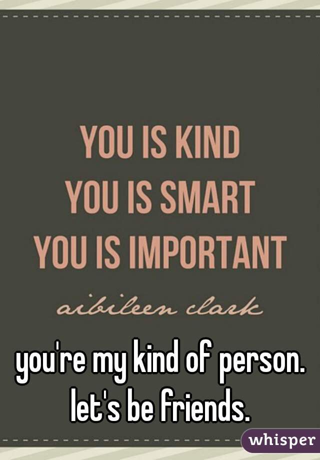 you're my kind of person. let's be friends. 