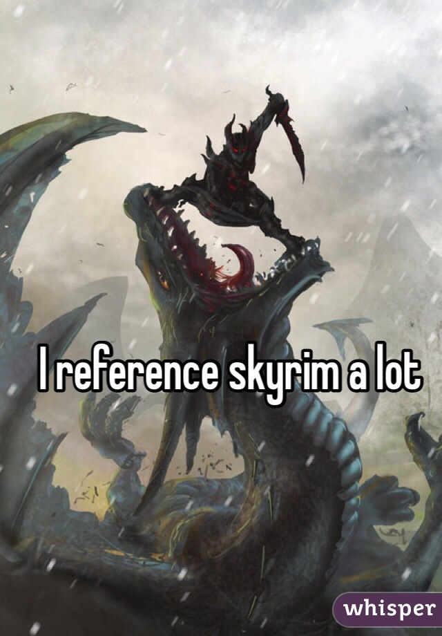 I reference skyrim a lot