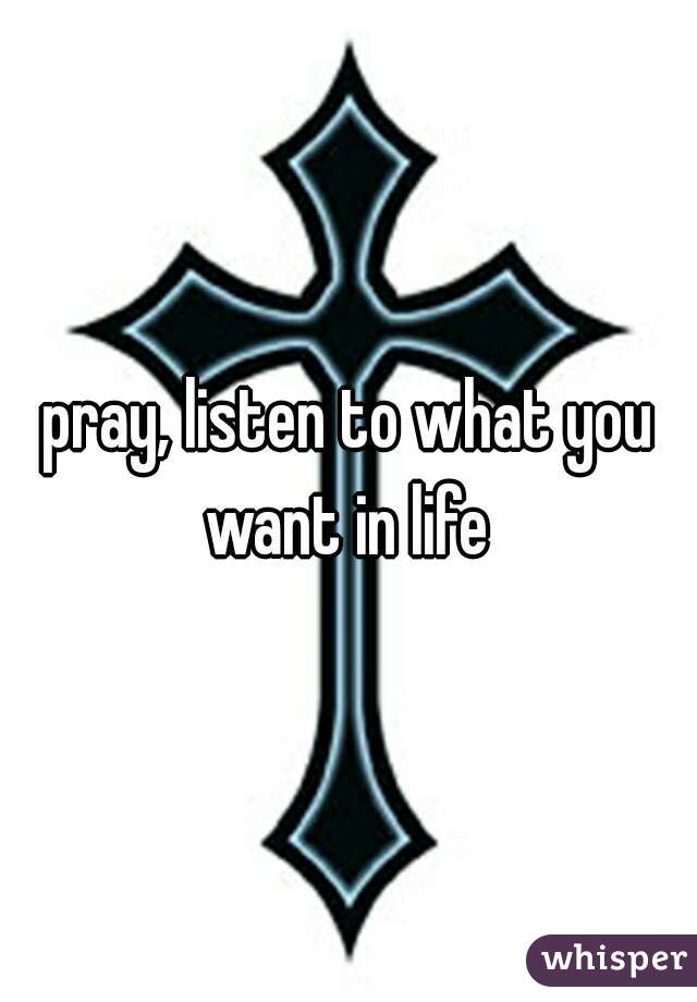 pray, listen to what you want in life 