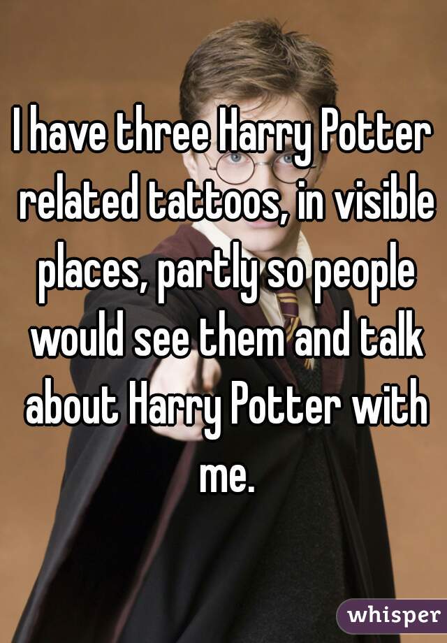 I have three Harry Potter related tattoos, in visible places, partly so people would see them and talk about Harry Potter with me.