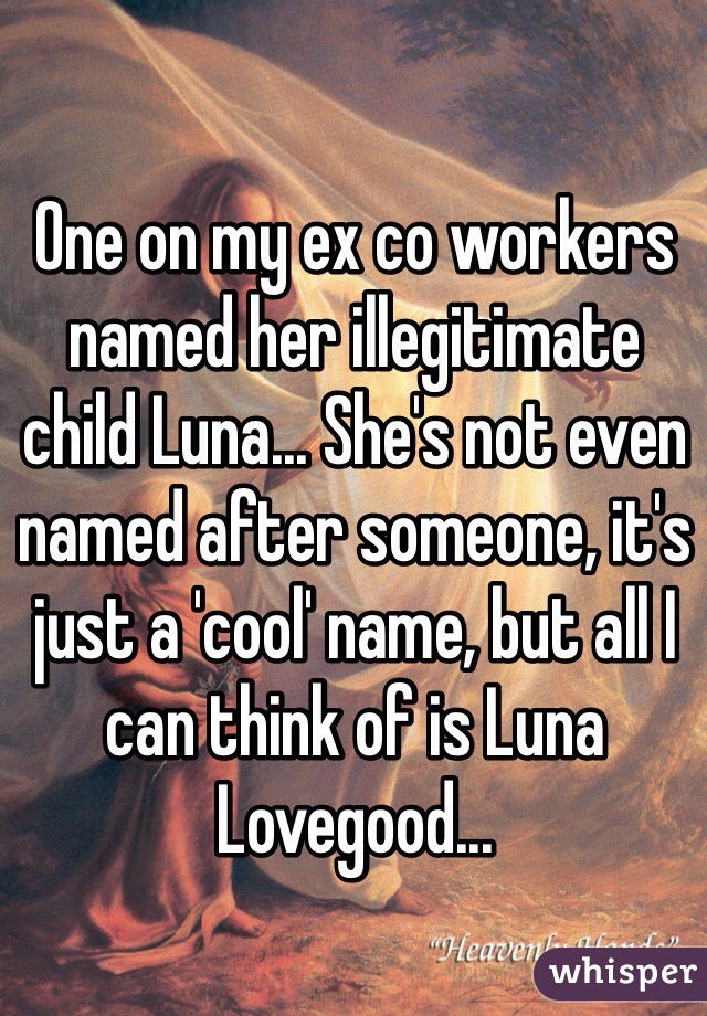 One on my ex co workers named her illegitimate child Luna... She's not even named after someone, it's just a 'cool' name, but all I can think of is Luna Lovegood...