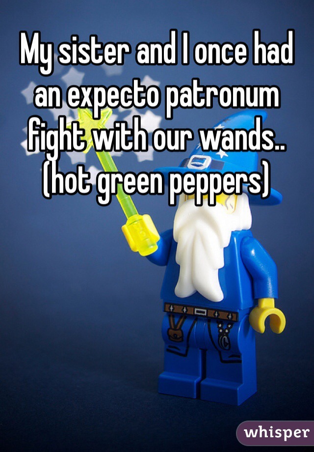 My sister and I once had an expecto patronum fight with our wands..(hot green peppers)