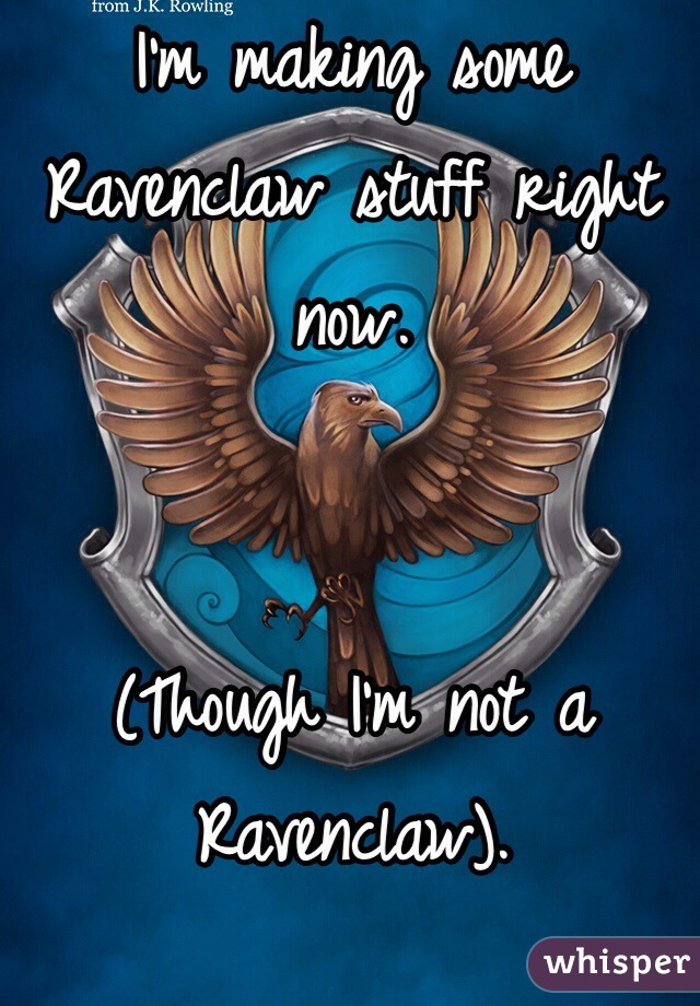 I'm making some Ravenclaw stuff right now. 


(Though I'm not a Ravenclaw). 